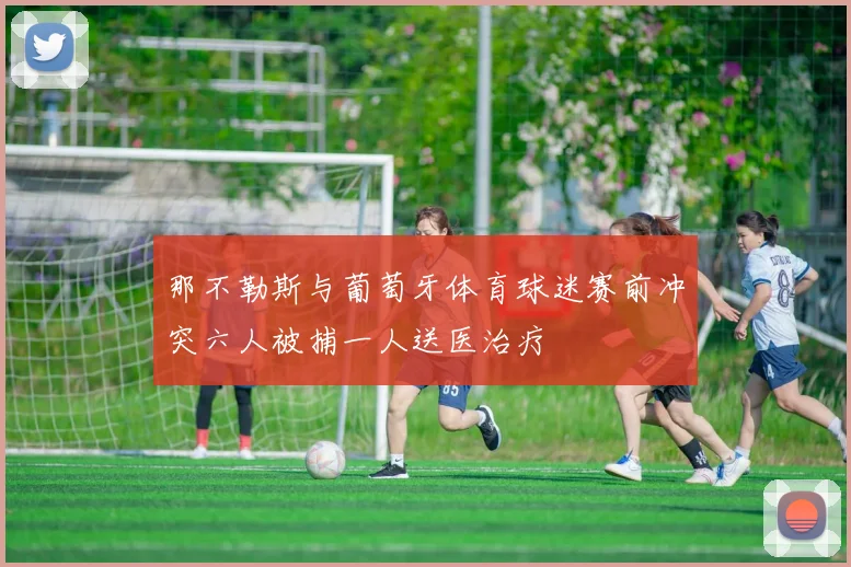 那不勒斯与葡萄牙体育球迷赛前冲突六人被捕一人送医治疗