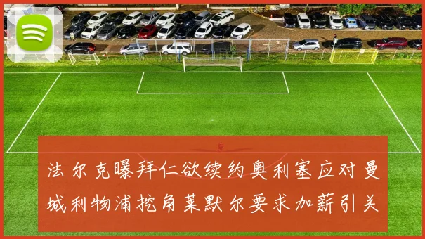 法尔克曝拜仁欲续约奥利塞应对曼城利物浦挖角莱默尔要求加薪引关注