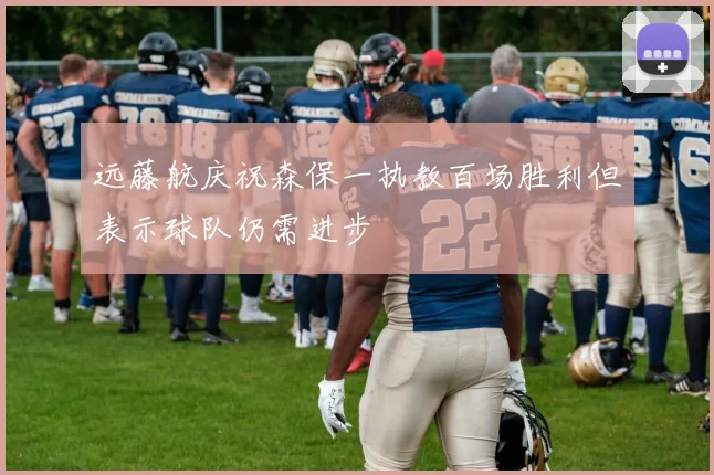远藤航庆祝森保一执教百场胜利但表示球队仍需进步