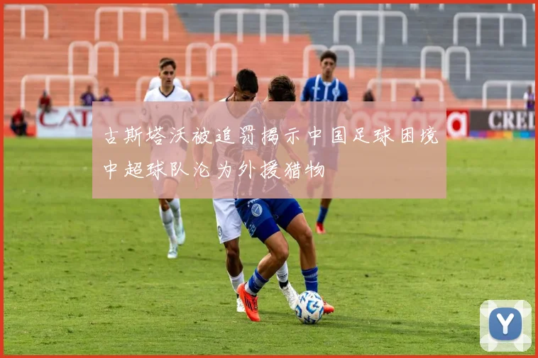 古斯塔沃被追罚揭示中国足球困境中超球队沦为外援猎物