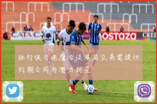 独行侠与老鹰洽谈浓眉交易需提供到期合同与潜力新星