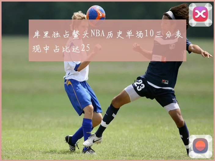 库里独占鳌头NBA历史单场10三分表现中占比达25