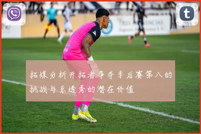 拓媒分析开拓者争夺季后赛第八的挑战与乐透秀的潜在价值