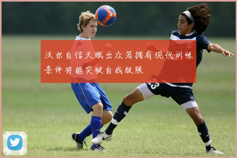 沃尔自信天赋出众若拥有现代训练条件将能突破自我极限