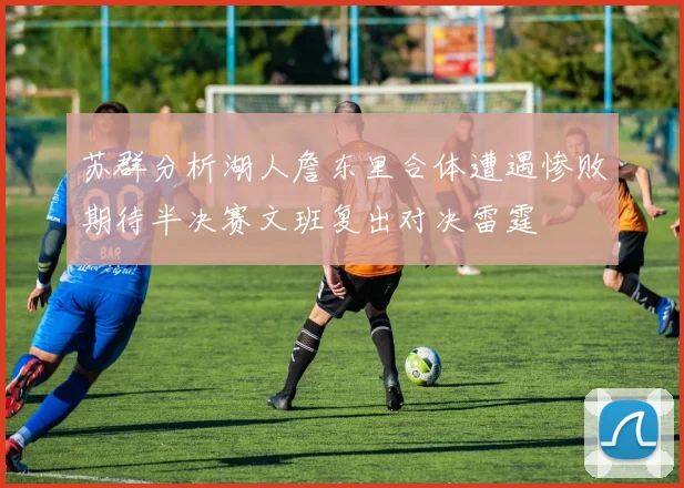 苏群分析湖人詹东里合体遭遇惨败期待半决赛文班复出对决雷霆