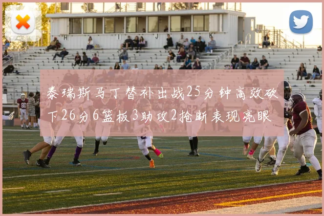 泰瑞斯马丁替补出战25分钟高效砍下26分6篮板3助攻2抢断表现亮眼