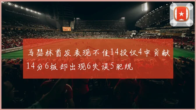 马瑟林首发表现不佳14投仅4中贡献14分6板却出现6失误5犯规
