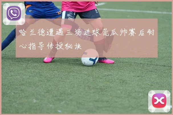 哈兰德遭遇三场进球荒瓜帅赛后耐心指导传授秘诀