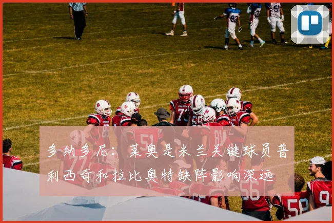 多纳多尼：莱奥是米兰关键球员普利西奇和拉比奥特缺阵影响深远