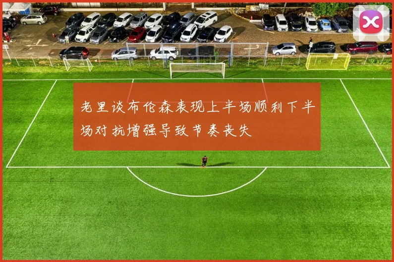 老里谈布伦森表现上半场顺利下半场对抗增强导致节奏丧失