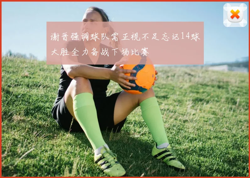 谢晋强调球队需正视不足忘记14球大胜全力备战下场比赛