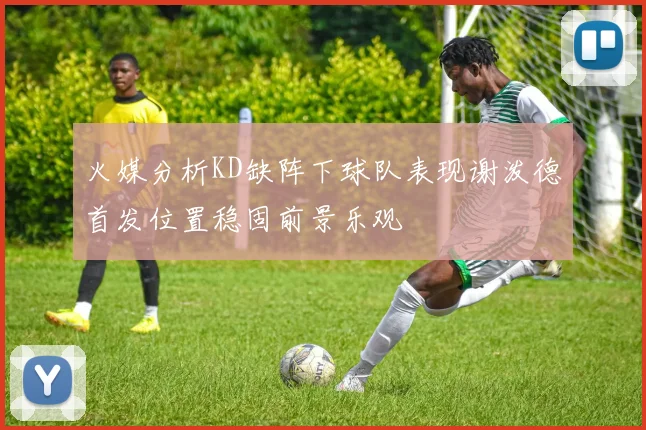 火媒分析KD缺阵下球队表现谢泼德首发位置稳固前景乐观