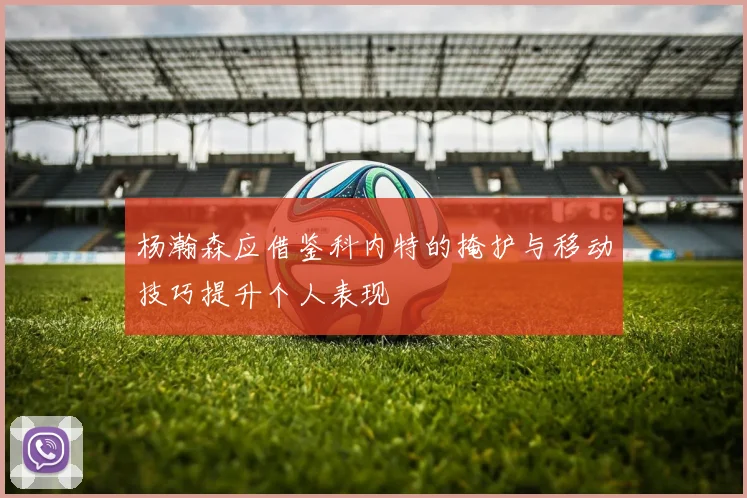 杨瀚森应借鉴科内特的掩护与移动技巧提升个人表现