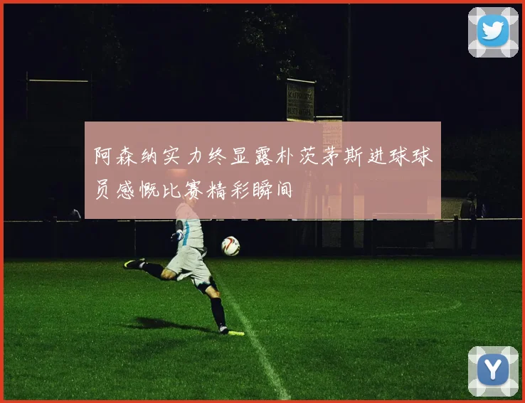 阿森纳实力终显露朴茨茅斯进球球员感慨比赛精彩瞬间
