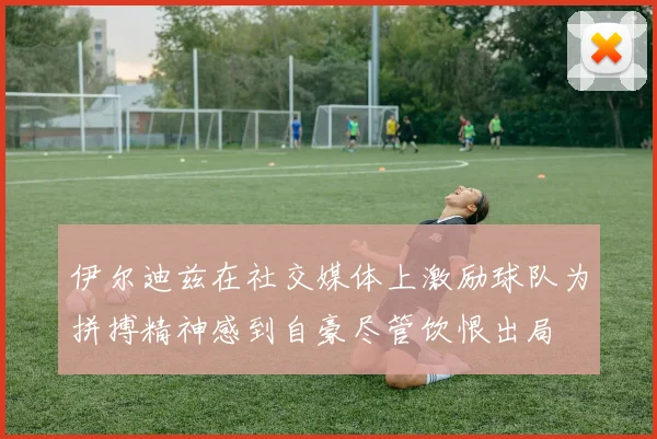 伊尔迪兹在社交媒体上激励球队为拼搏精神感到自豪尽管饮恨出局