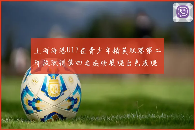 上海海港U17在青少年精英联赛第二阶段取得第四名成绩展现出色表现