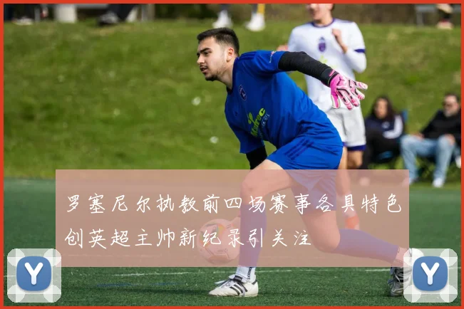 罗塞尼尔执教前四场赛事各具特色创英超主帅新纪录引关注