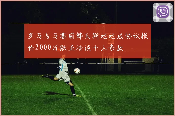 罗马与马赛前锋瓦斯达达成协议报价2000万欧正洽谈个人条款