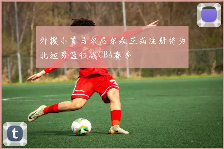 外援小贾马尔尼尔森正式注册将为北控男篮征战CBA赛季