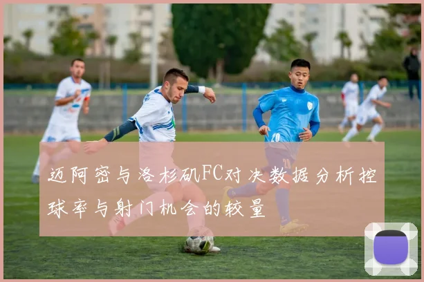 迈阿密与洛杉矶FC对决数据分析控球率与射门机会的较量