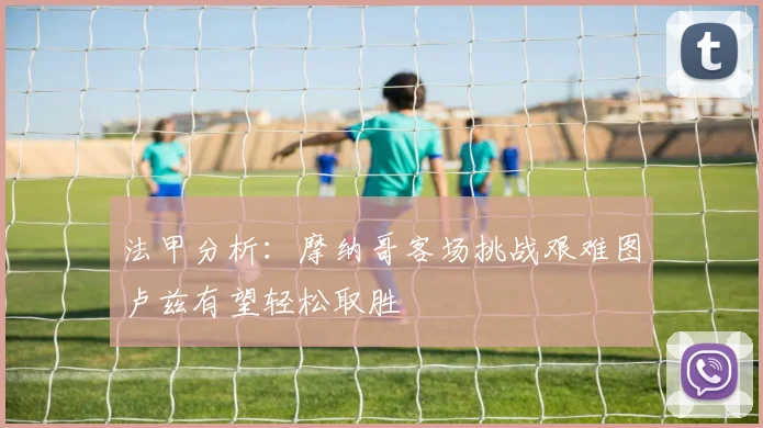 法甲分析：摩纳哥客场挑战艰难图卢兹有望轻松取胜
