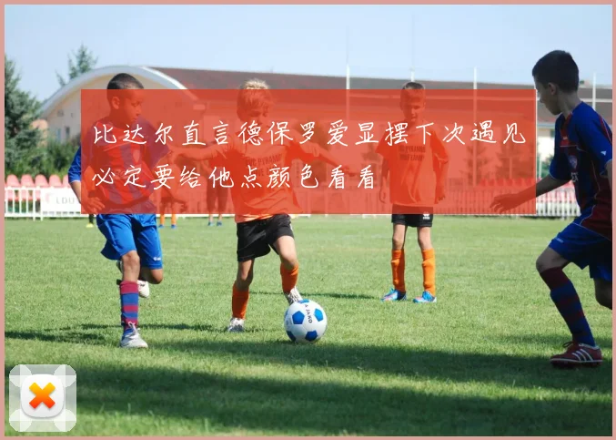比达尔直言德保罗爱显摆下次遇见必定要给他点颜色看看