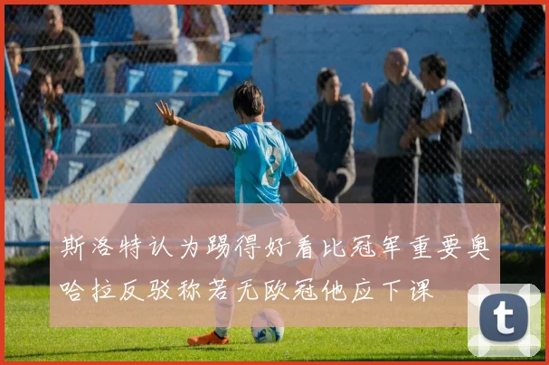 斯洛特认为踢得好看比冠军重要奥哈拉反驳称若无欧冠他应下课