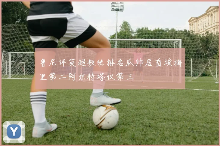 鲁尼评英超教练排名瓜帅居首埃梅里第二阿尔特塔仅第三