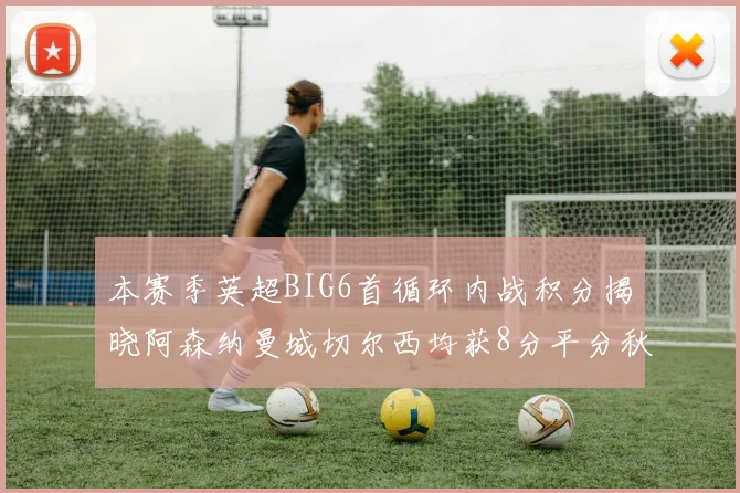 本赛季英超BIG6首循环内战积分揭晓阿森纳曼城切尔西均获8分平分秋色