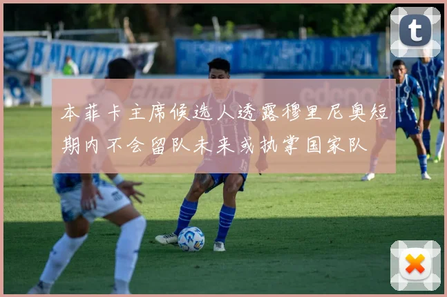 本菲卡主席候选人透露穆里尼奥短期内不会留队未来或执掌国家队